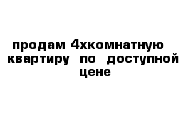 продам 4хкомнатную   квартиру  по  доступной  цене